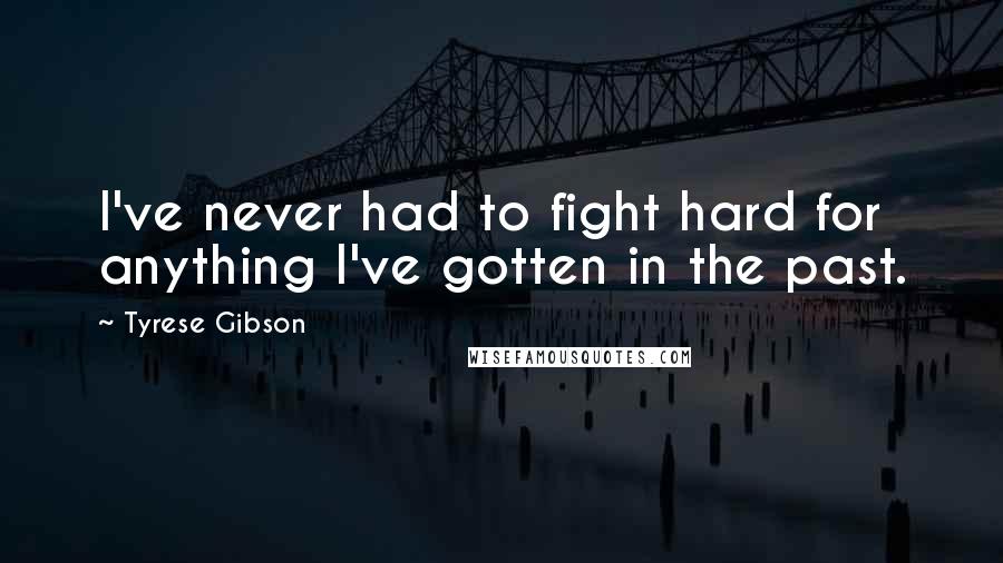 Tyrese Gibson Quotes: I've never had to fight hard for anything I've gotten in the past.