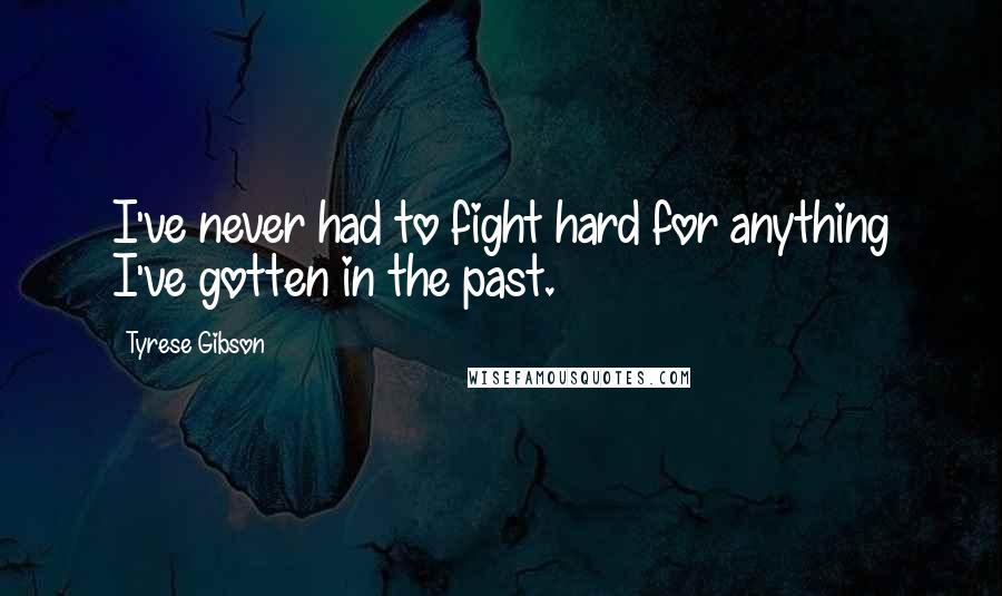 Tyrese Gibson Quotes: I've never had to fight hard for anything I've gotten in the past.