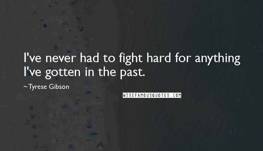Tyrese Gibson Quotes: I've never had to fight hard for anything I've gotten in the past.