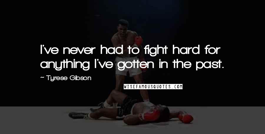 Tyrese Gibson Quotes: I've never had to fight hard for anything I've gotten in the past.