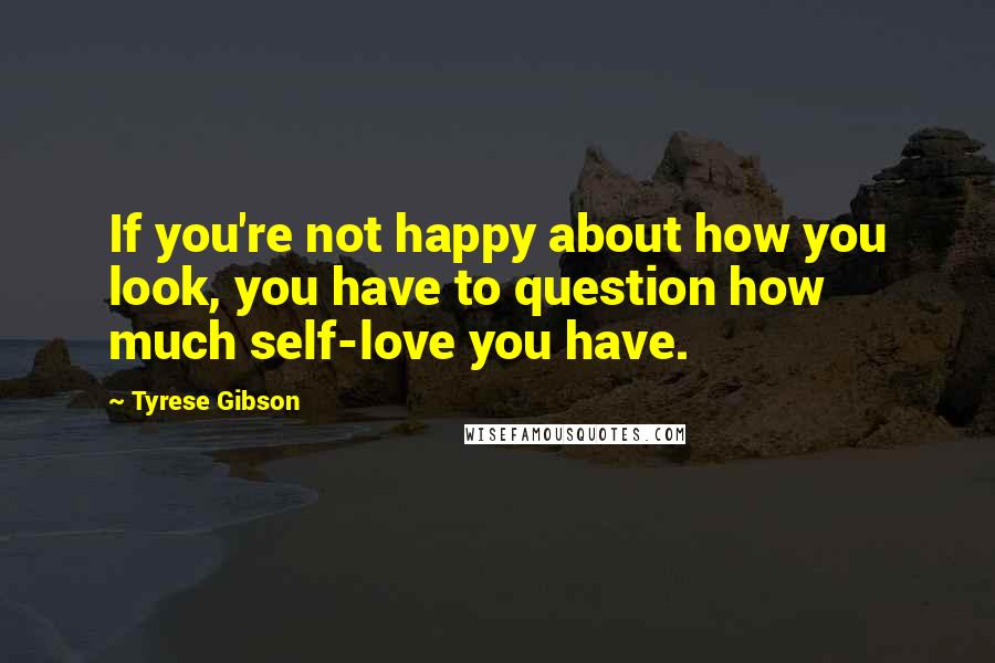 Tyrese Gibson Quotes: If you're not happy about how you look, you have to question how much self-love you have.