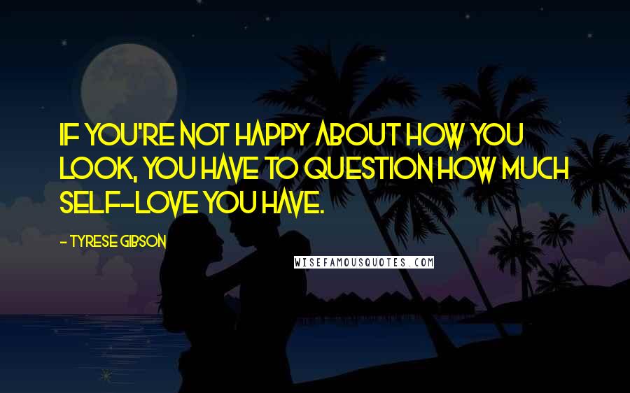 Tyrese Gibson Quotes: If you're not happy about how you look, you have to question how much self-love you have.