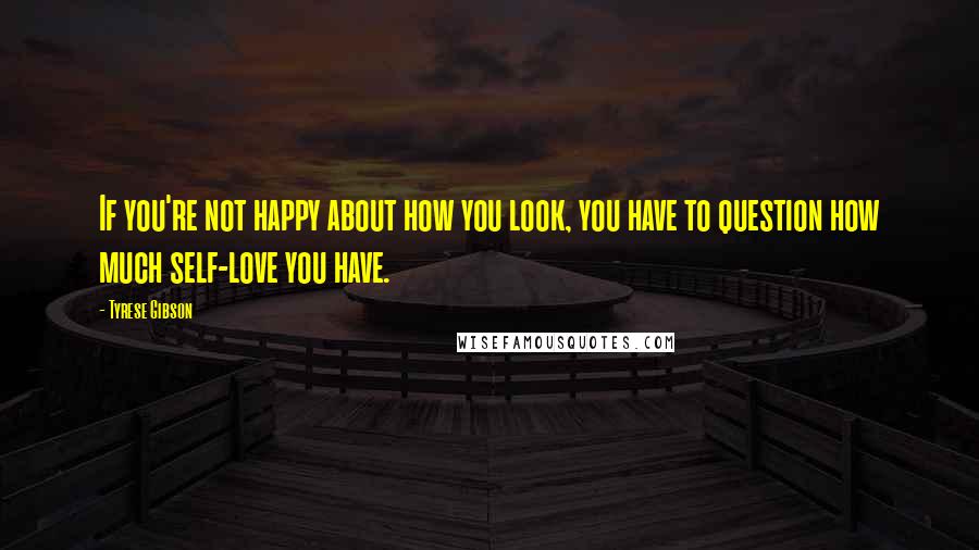 Tyrese Gibson Quotes: If you're not happy about how you look, you have to question how much self-love you have.