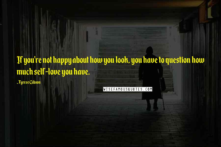 Tyrese Gibson Quotes: If you're not happy about how you look, you have to question how much self-love you have.