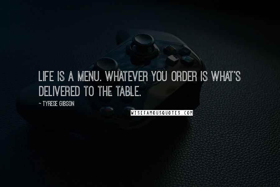 Tyrese Gibson Quotes: Life is a menu. Whatever you order is what's delivered to the table.