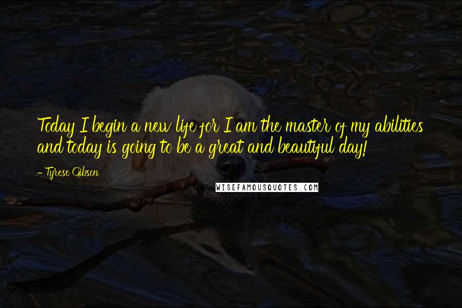 Tyrese Gibson Quotes: Today I begin a new life for I am the master of my abilities and today is going to be a great and beautiful day!
