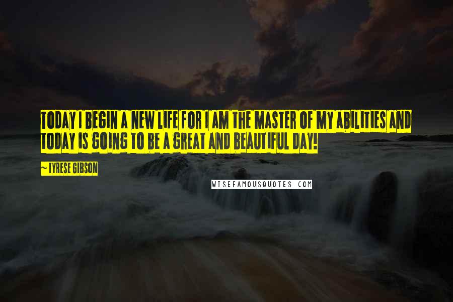 Tyrese Gibson Quotes: Today I begin a new life for I am the master of my abilities and today is going to be a great and beautiful day!