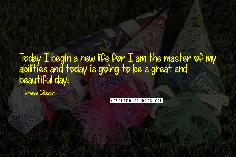 Tyrese Gibson Quotes: Today I begin a new life for I am the master of my abilities and today is going to be a great and beautiful day!