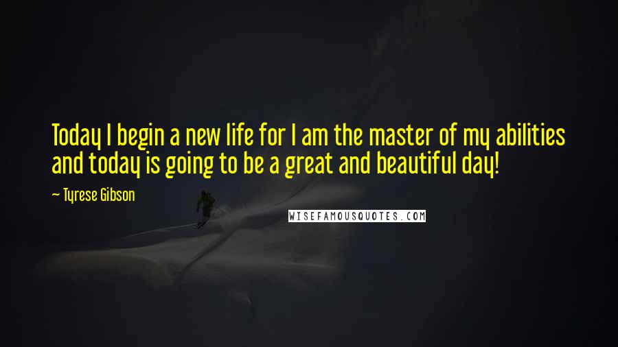 Tyrese Gibson Quotes: Today I begin a new life for I am the master of my abilities and today is going to be a great and beautiful day!