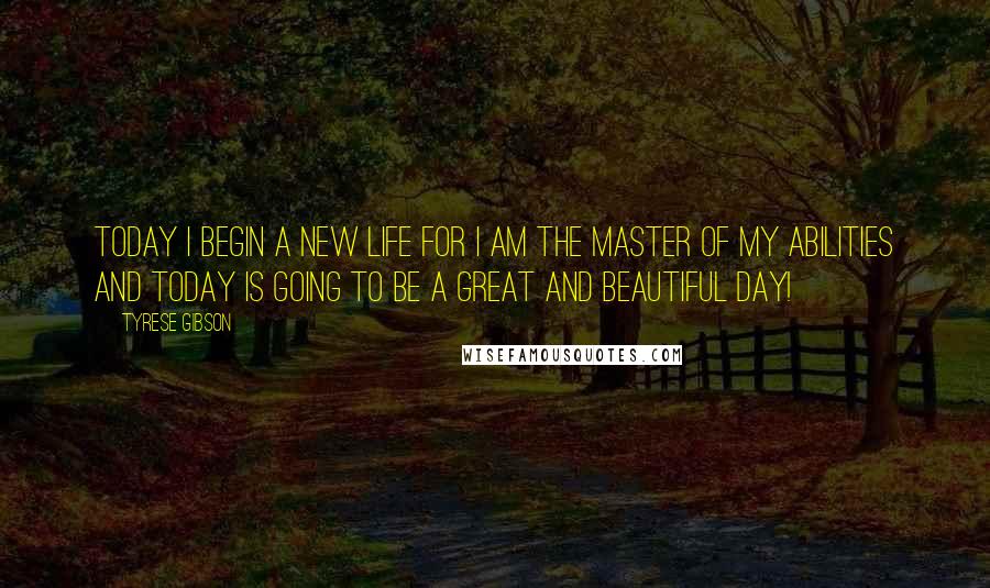 Tyrese Gibson Quotes: Today I begin a new life for I am the master of my abilities and today is going to be a great and beautiful day!