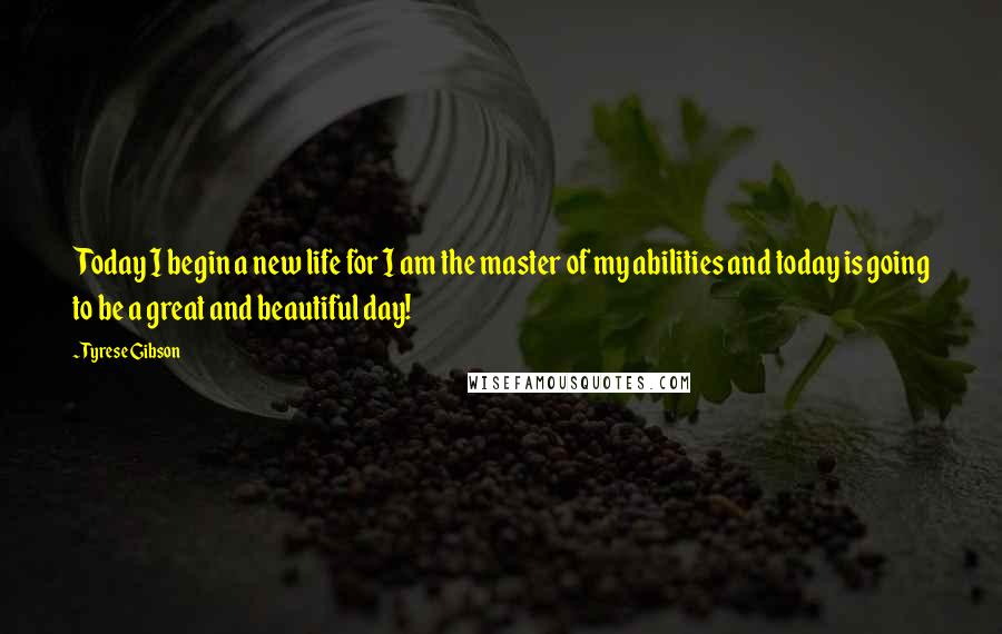 Tyrese Gibson Quotes: Today I begin a new life for I am the master of my abilities and today is going to be a great and beautiful day!