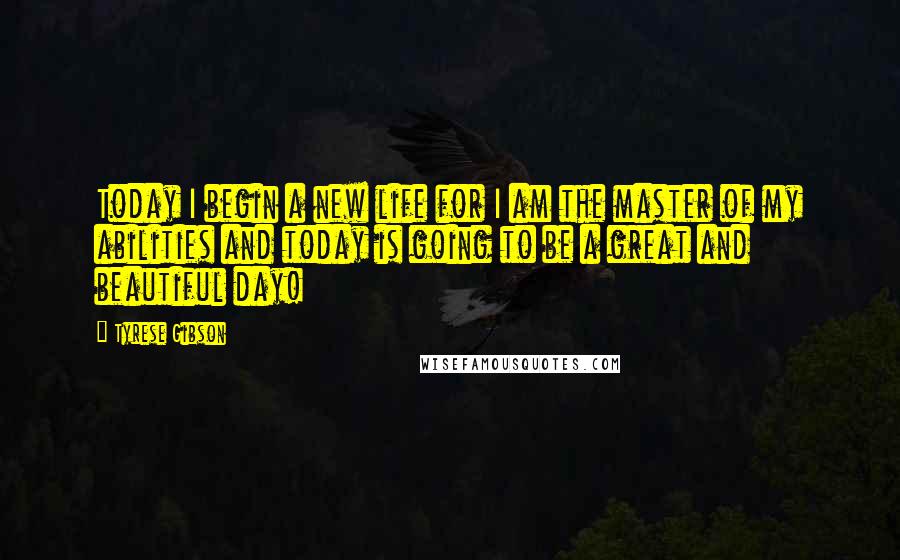 Tyrese Gibson Quotes: Today I begin a new life for I am the master of my abilities and today is going to be a great and beautiful day!