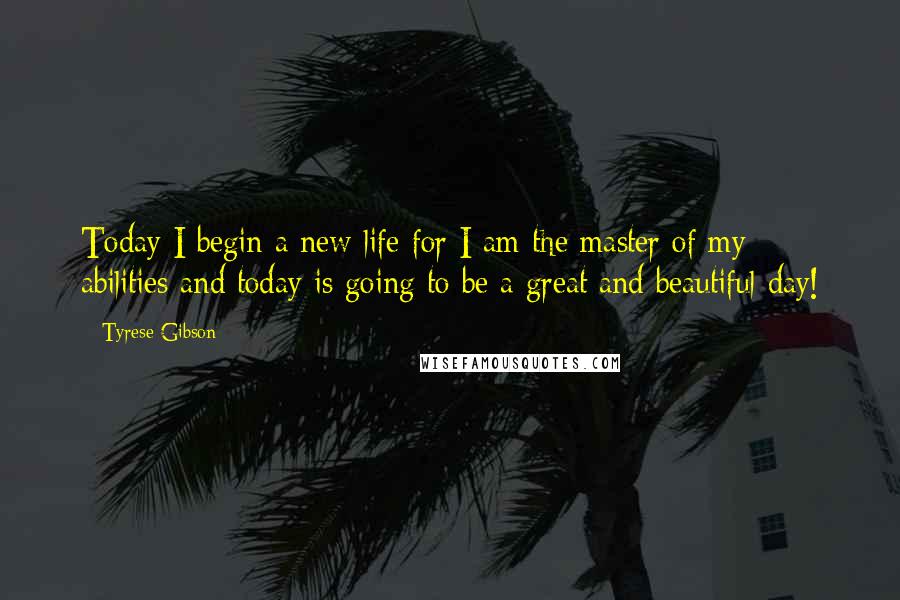 Tyrese Gibson Quotes: Today I begin a new life for I am the master of my abilities and today is going to be a great and beautiful day!