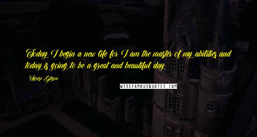 Tyrese Gibson Quotes: Today I begin a new life for I am the master of my abilities and today is going to be a great and beautiful day!