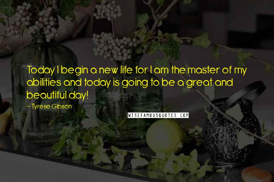 Tyrese Gibson Quotes: Today I begin a new life for I am the master of my abilities and today is going to be a great and beautiful day!