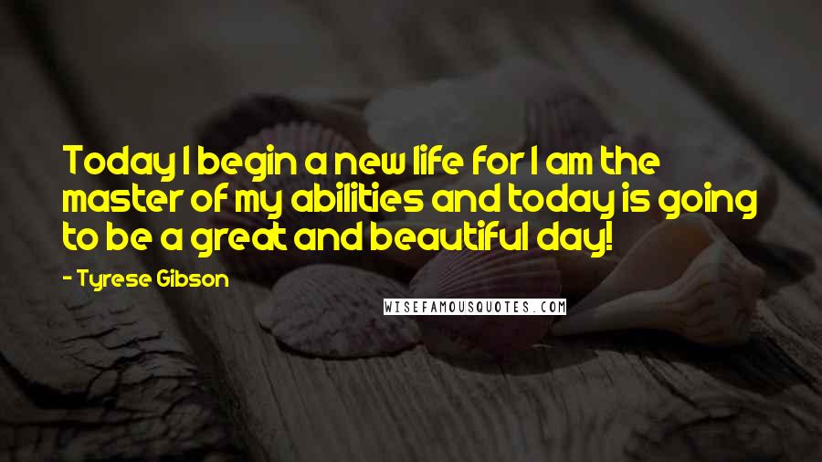Tyrese Gibson Quotes: Today I begin a new life for I am the master of my abilities and today is going to be a great and beautiful day!
