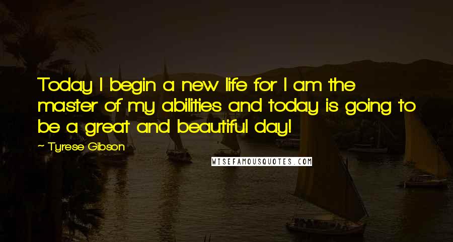Tyrese Gibson Quotes: Today I begin a new life for I am the master of my abilities and today is going to be a great and beautiful day!