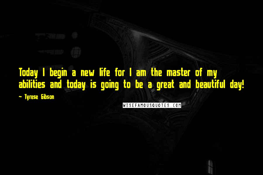 Tyrese Gibson Quotes: Today I begin a new life for I am the master of my abilities and today is going to be a great and beautiful day!