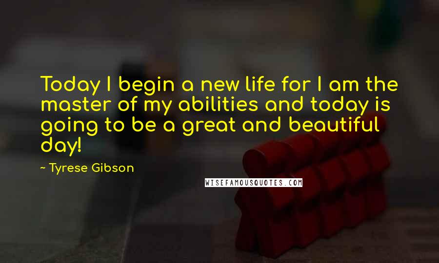 Tyrese Gibson Quotes: Today I begin a new life for I am the master of my abilities and today is going to be a great and beautiful day!