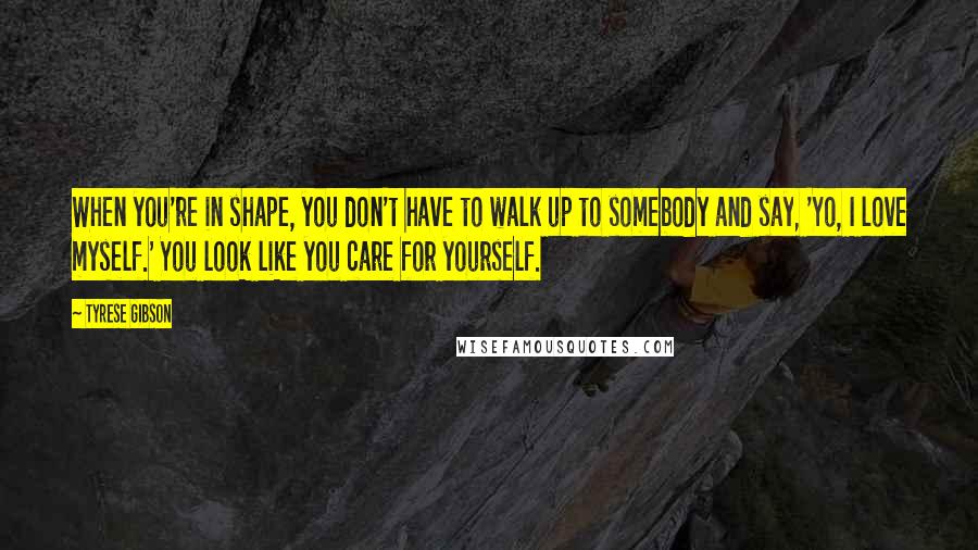 Tyrese Gibson Quotes: When you're in shape, you don't have to walk up to somebody and say, 'Yo, I love myself.' You look like you care for yourself.