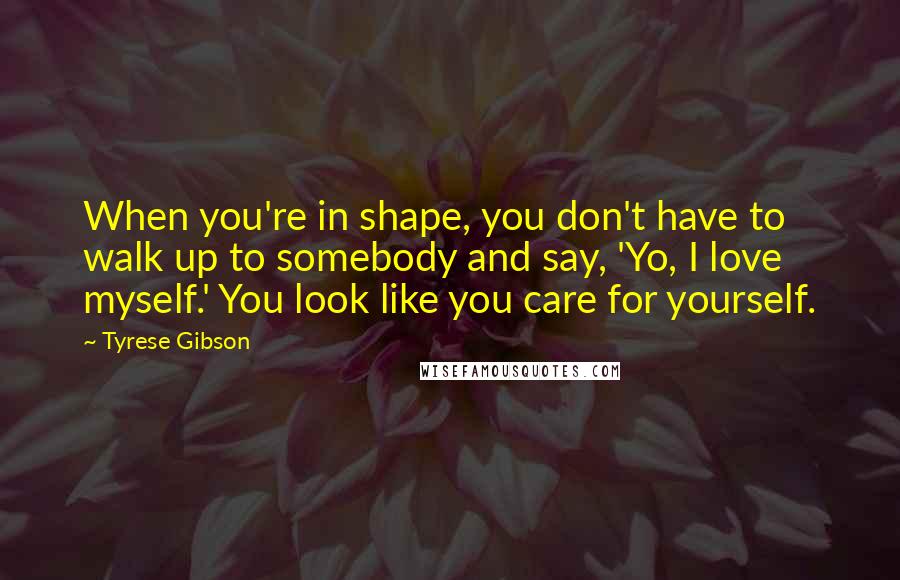 Tyrese Gibson Quotes: When you're in shape, you don't have to walk up to somebody and say, 'Yo, I love myself.' You look like you care for yourself.