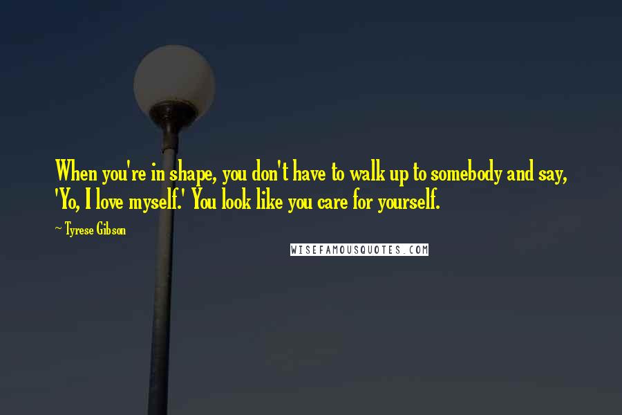 Tyrese Gibson Quotes: When you're in shape, you don't have to walk up to somebody and say, 'Yo, I love myself.' You look like you care for yourself.