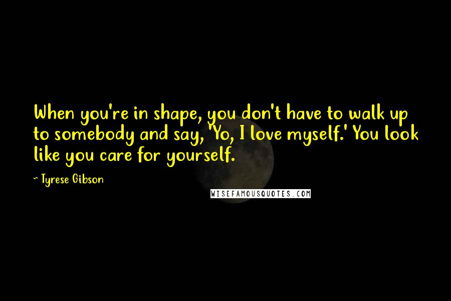Tyrese Gibson Quotes: When you're in shape, you don't have to walk up to somebody and say, 'Yo, I love myself.' You look like you care for yourself.