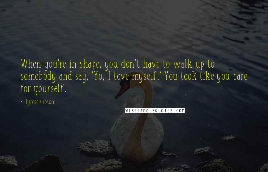 Tyrese Gibson Quotes: When you're in shape, you don't have to walk up to somebody and say, 'Yo, I love myself.' You look like you care for yourself.