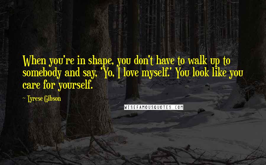 Tyrese Gibson Quotes: When you're in shape, you don't have to walk up to somebody and say, 'Yo, I love myself.' You look like you care for yourself.