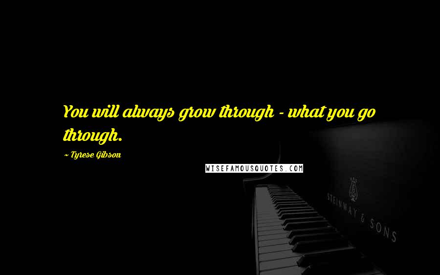 Tyrese Gibson Quotes: You will always grow through - what you go through.