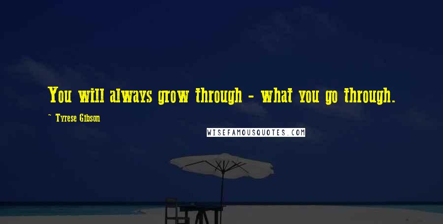 Tyrese Gibson Quotes: You will always grow through - what you go through.