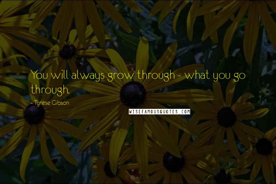 Tyrese Gibson Quotes: You will always grow through - what you go through.