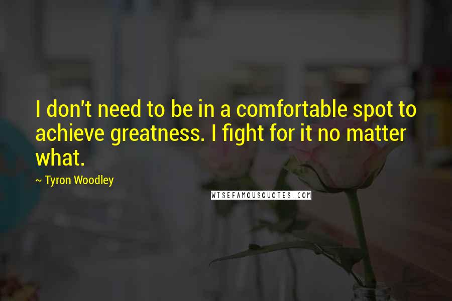 Tyron Woodley Quotes: I don't need to be in a comfortable spot to achieve greatness. I fight for it no matter what.