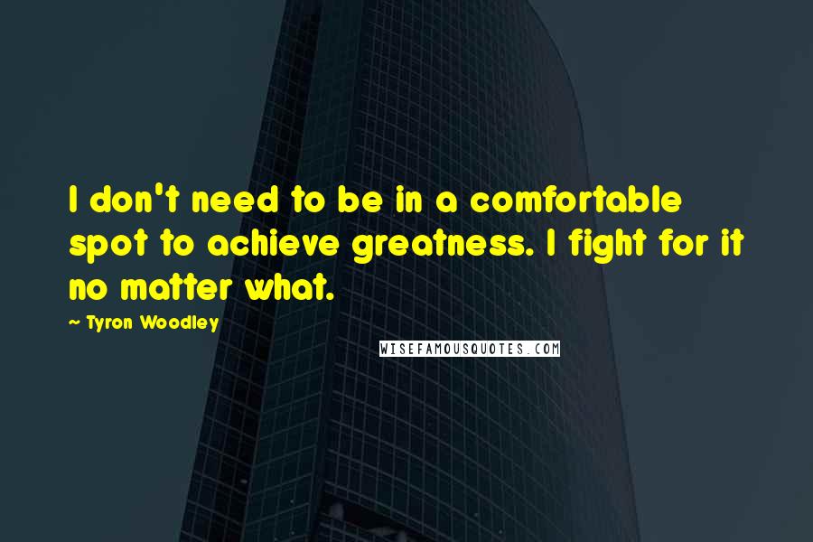 Tyron Woodley Quotes: I don't need to be in a comfortable spot to achieve greatness. I fight for it no matter what.