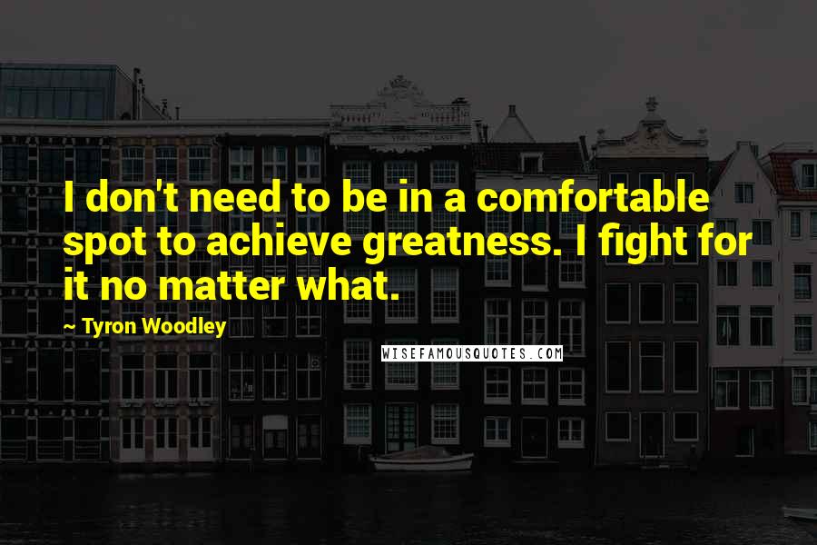 Tyron Woodley Quotes: I don't need to be in a comfortable spot to achieve greatness. I fight for it no matter what.