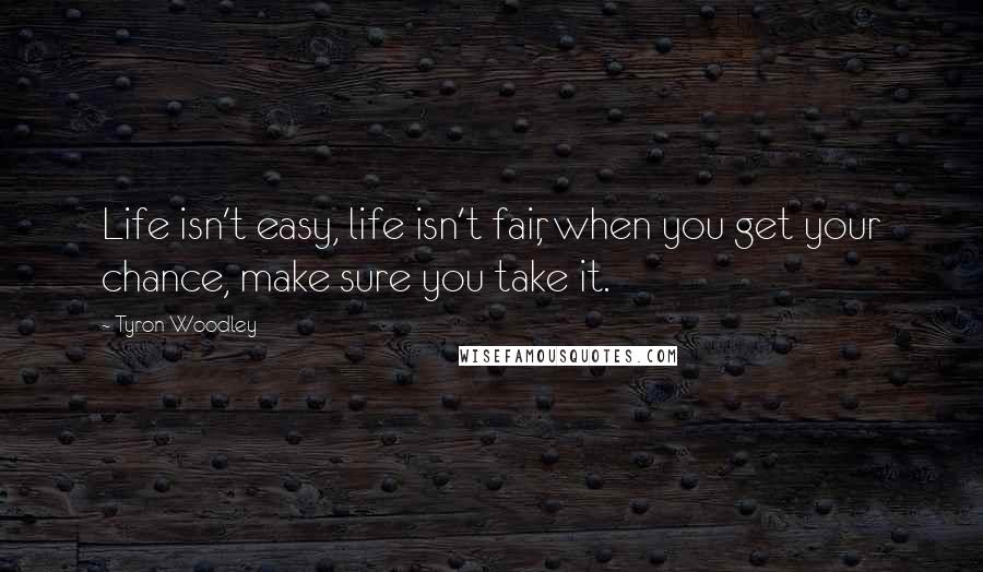 Tyron Woodley Quotes: Life isn't easy, life isn't fair, when you get your chance, make sure you take it.