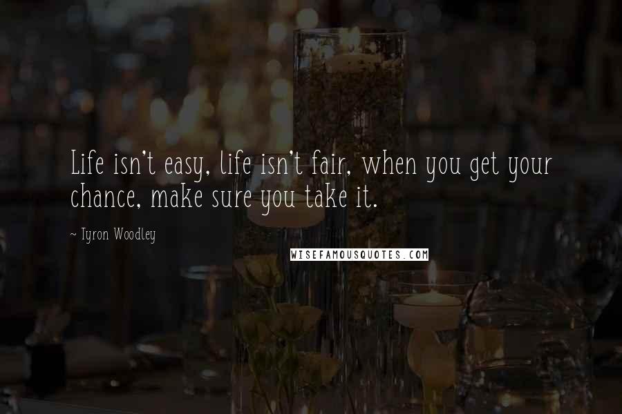 Tyron Woodley Quotes: Life isn't easy, life isn't fair, when you get your chance, make sure you take it.