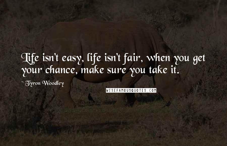 Tyron Woodley Quotes: Life isn't easy, life isn't fair, when you get your chance, make sure you take it.