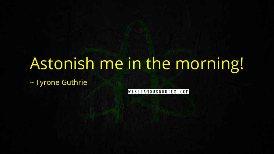 Tyrone Guthrie Quotes: Astonish me in the morning!