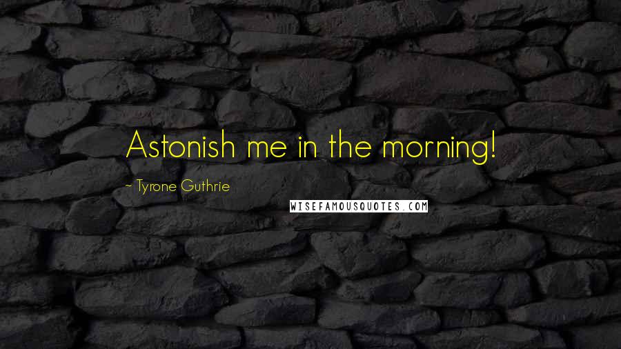 Tyrone Guthrie Quotes: Astonish me in the morning!