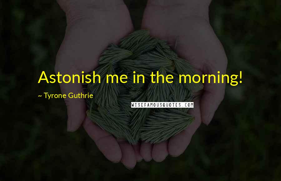 Tyrone Guthrie Quotes: Astonish me in the morning!