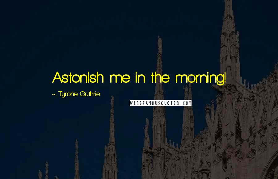 Tyrone Guthrie Quotes: Astonish me in the morning!