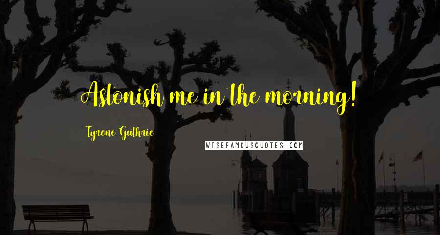 Tyrone Guthrie Quotes: Astonish me in the morning!