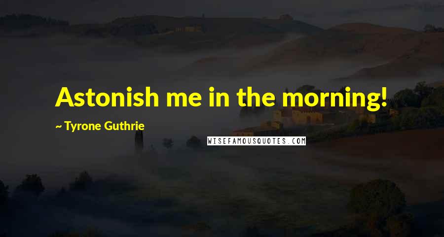 Tyrone Guthrie Quotes: Astonish me in the morning!