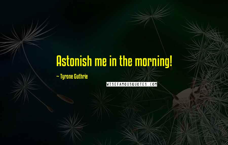 Tyrone Guthrie Quotes: Astonish me in the morning!