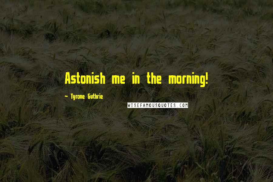 Tyrone Guthrie Quotes: Astonish me in the morning!