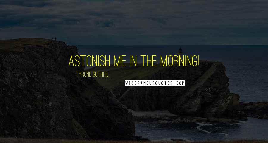 Tyrone Guthrie Quotes: Astonish me in the morning!