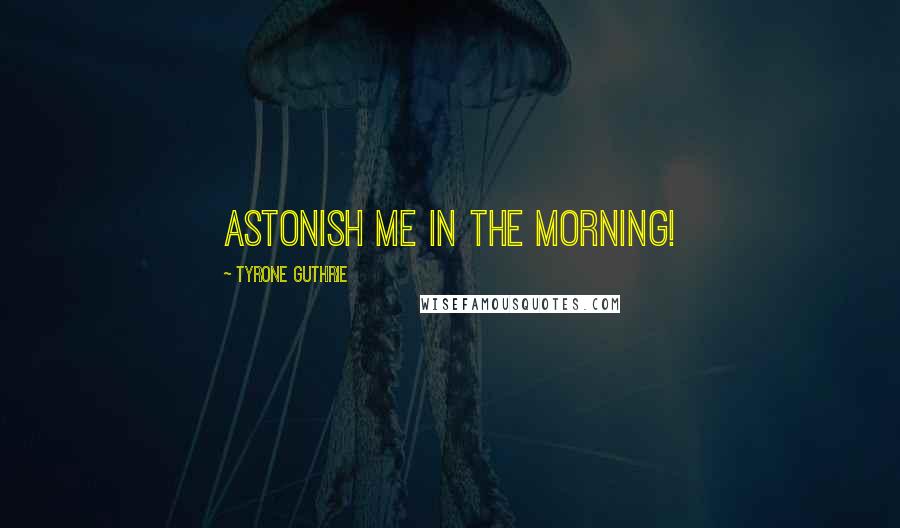 Tyrone Guthrie Quotes: Astonish me in the morning!