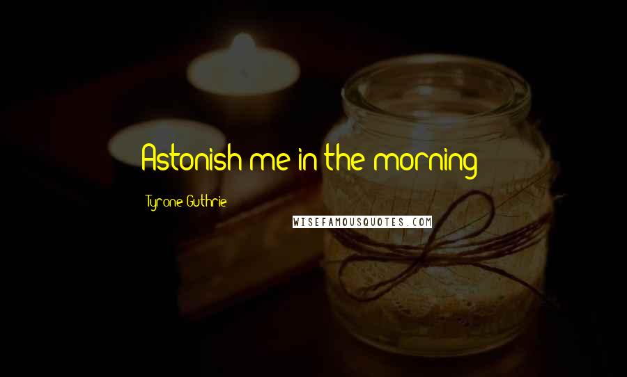 Tyrone Guthrie Quotes: Astonish me in the morning!
