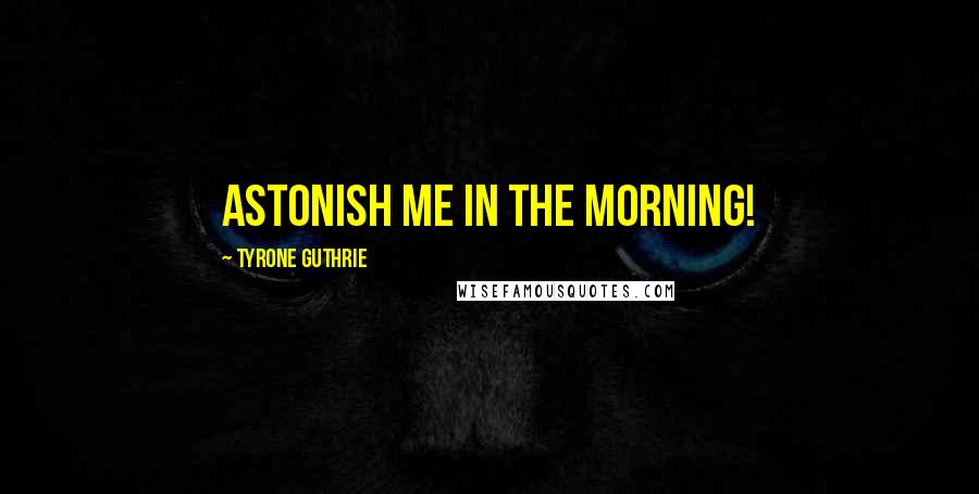 Tyrone Guthrie Quotes: Astonish me in the morning!